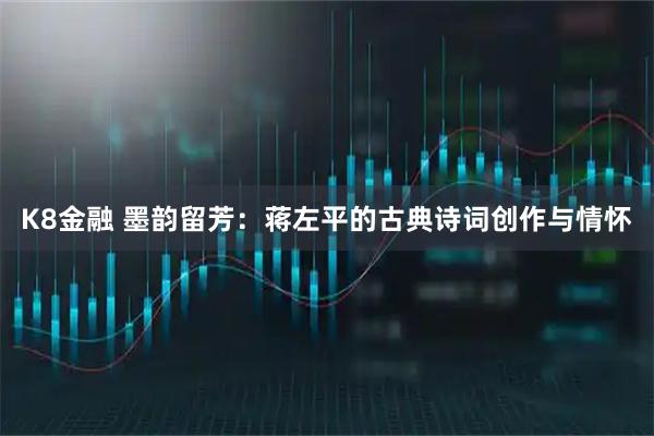 K8金融 墨韵留芳：蒋左平的古典诗词创作与情怀