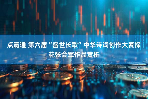 点赢通 第六届“盛世长歌”中华诗词创作大赛探花张会军作品赏析