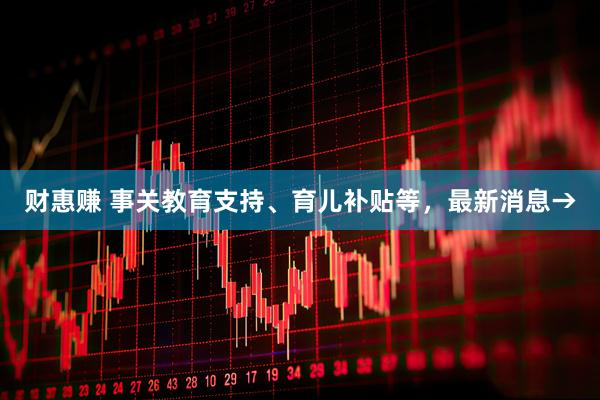 财惠赚 事关教育支持、育儿补贴等，最新消息→