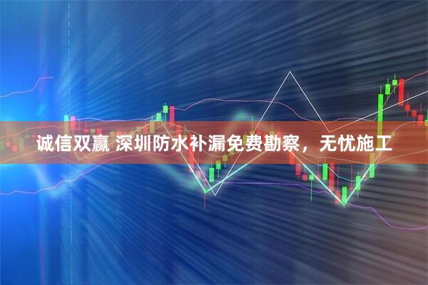 诚信双赢 深圳防水补漏免费勘察，无忧施工