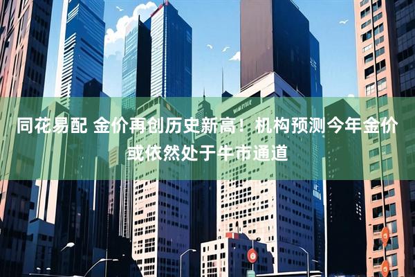 同花易配 金价再创历史新高！机构预测今年金价或依然处于牛市通道