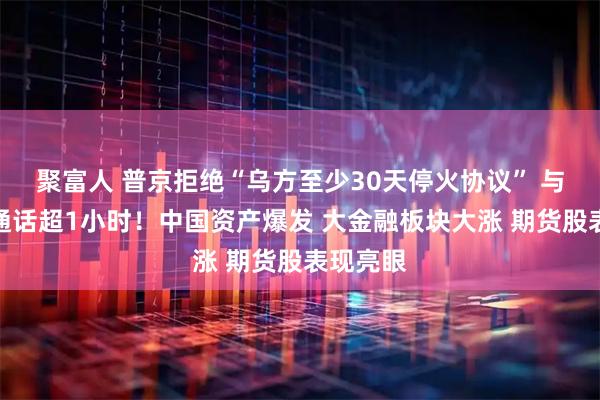 聚富人 普京拒绝“乌方至少30天停火协议” 与特朗普通话超1小时！中国资产爆发 大金融板块大涨 期货股表现亮眼