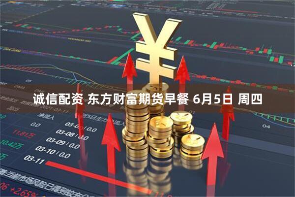 诚信配资 东方财富期货早餐 6月5日 周四