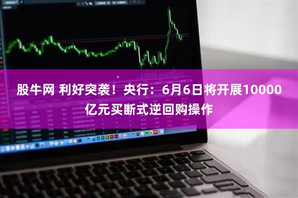 股牛网 利好突袭！央行：6月6日将开展10000亿元买断式逆回购操作