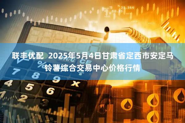 联丰优配  2025年5月4日甘肃省定西市安定马铃薯综合交易中心价格行情