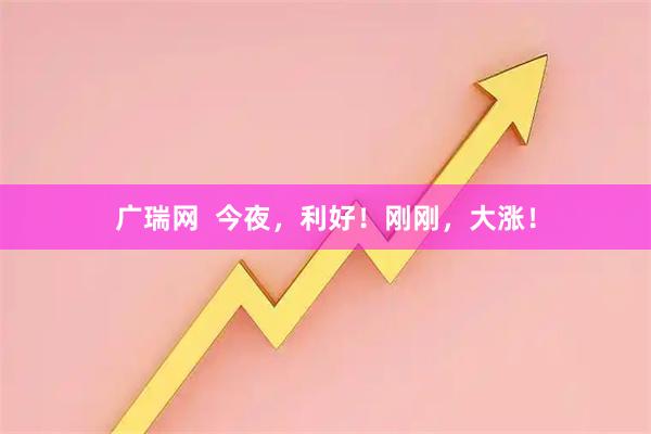 广瑞网  今夜，利好！刚刚，大涨！