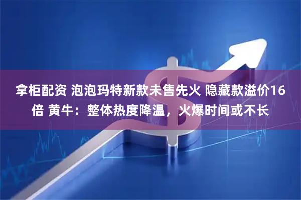 拿柜配资 泡泡玛特新款未售先火 隐藏款溢价16倍 黄牛：整体热度降温，火爆时间或不长