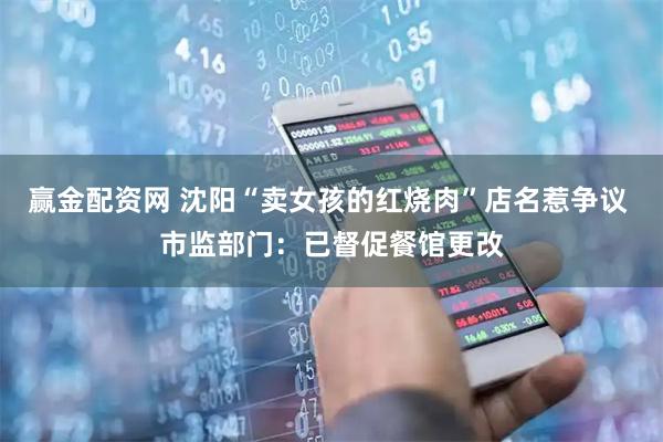 赢金配资网 沈阳“卖女孩的红烧肉”店名惹争议 市监部门：已督促餐馆更改
