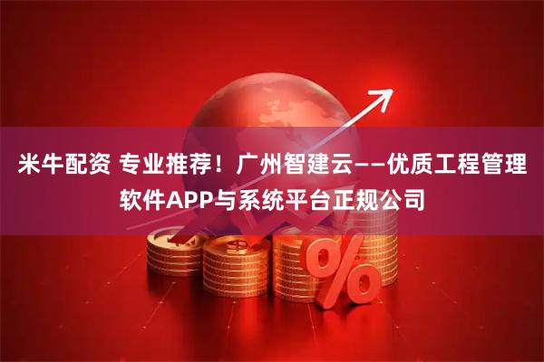 米牛配资 专业推荐！广州智建云——优质工程管理软件APP与系统平台正规公司