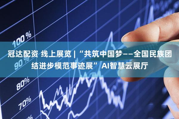 冠达配资 线上展览 | “共筑中国梦——全国民族团结进步模范事迹展” AI智慧云展厅