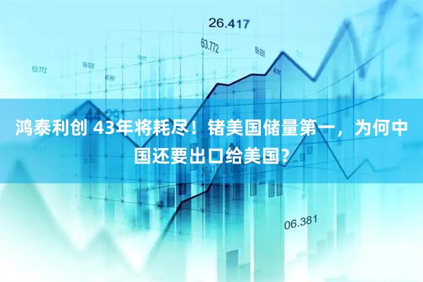 鸿泰利创 43年将耗尽！锗美国储量第一，为何中国还要出口给美国？