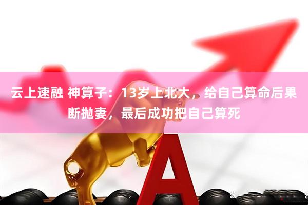 云上速融 神算子：13岁上北大，给自己算命后果断抛妻，最后成功把自己算死