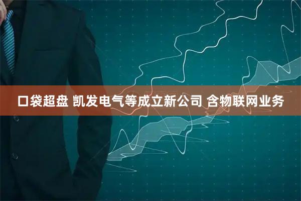 口袋超盘 凯发电气等成立新公司 含物联网业务
