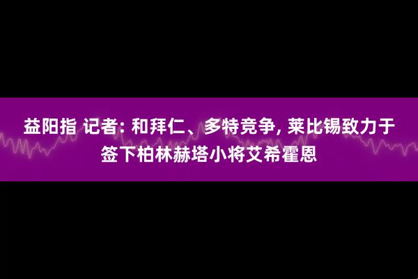 益阳指 记者: 和拜仁、多特竞争, 莱比锡致力于签下柏林赫塔小将艾希霍恩