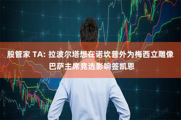股管家 TA: 拉波尔塔想在诺坎普外为梅西立雕像 巴萨主席竞选影响签凯恩