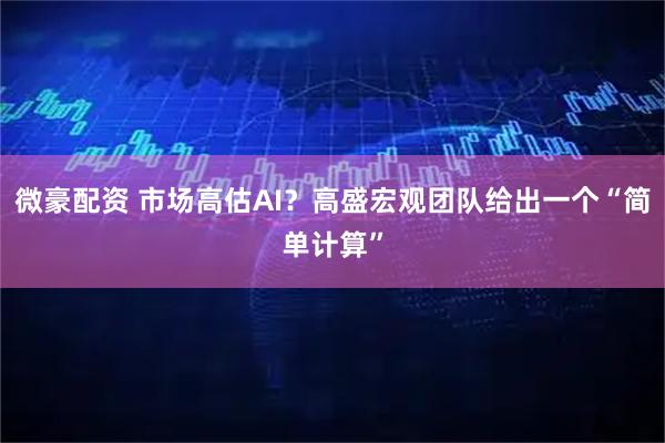 微豪配资 市场高估AI?高盛宏观团队给出一个“简单计算”
