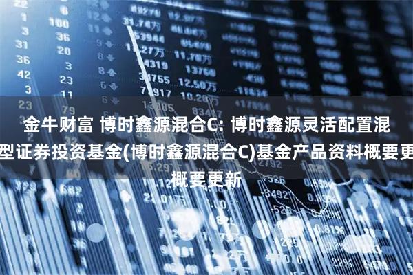 金牛财富 博时鑫源混合C: 博时鑫源灵活配置混合型证券投资基金(博时鑫源混合C)基金产品资料概要更新