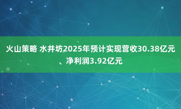 火山策略 水井坊2025年预计实现营收30.38亿元、净利润3.92亿元
