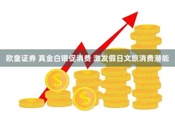 欧皇证券 真金白银促消费 激发假日文旅消费潜能