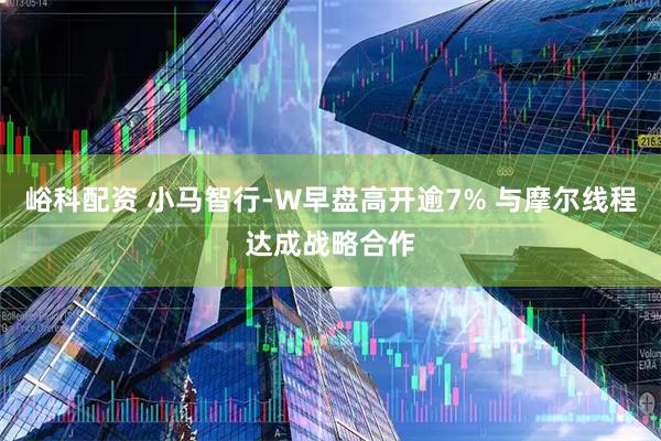 峪科配资 小马智行-W早盘高开逾7% 与摩尔线程达成战略合作