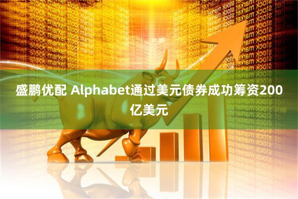 盛鹏优配 Alphabet通过美元债券成功筹资200亿美元