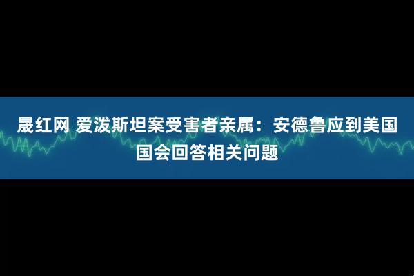 晟红网 爱泼斯坦案受害者亲属:安德鲁应到美国国会回答相关问题