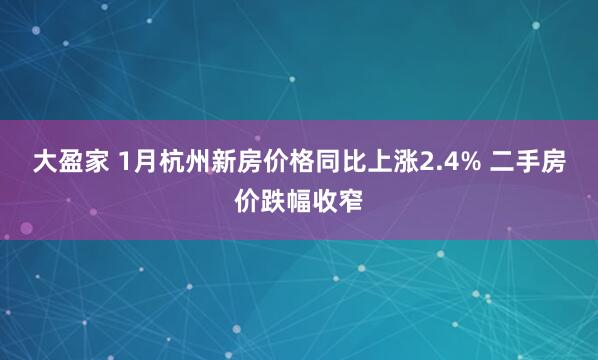 大盈家 1月杭州新房价格同比上涨2.4% 二手房价跌幅收窄