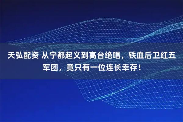 天弘配资 从宁都起义到高台绝唱，铁血后卫红五军团，竟只有一位连长幸存！