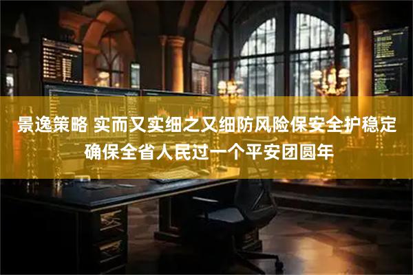 景逸策略 实而又实细之又细防风险保安全护稳定 确保全省人民过一个平安团圆年