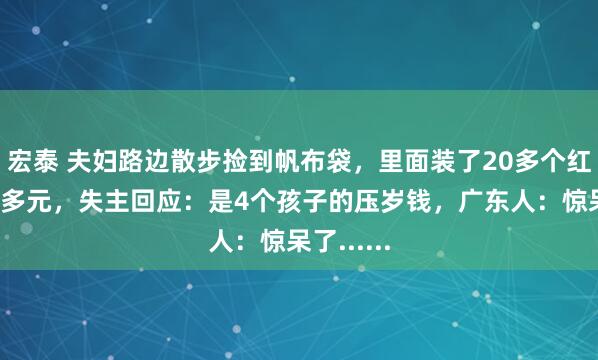 宏泰 夫妇路边散步捡到帆布袋，里面装了20多个红包共7万多元，失主回应：是4个孩子的压岁钱，广东人：惊呆了......
