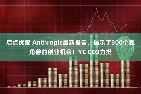 启点优配 Anthropic最新报告，揭示了300个独角兽的创业机会！YC CEO力挺