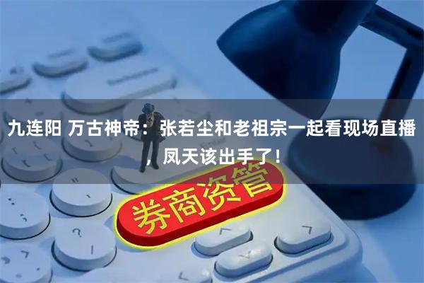 九连阳 万古神帝：张若尘和老祖宗一起看现场直播，凤天该出手了！