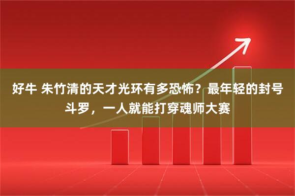 好牛 朱竹清的天才光环有多恐怖？最年轻的封号斗罗，一人就能打穿魂师大赛