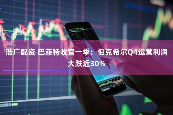 浩广配资 巴菲特收官一季:伯克希尔Q4运营利润大跌近30%