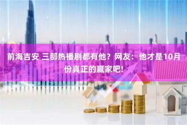 前海吉安 三部热播剧都有他?网友:他才是10月份真正的赢家吧!