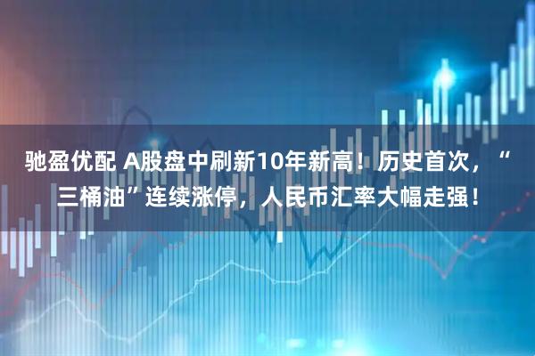 驰盈优配 A股盘中刷新10年新高！历史首次，“三桶油”连续涨停，人民币汇率大幅走强！