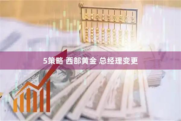 5策略 西部黄金 总经理变更