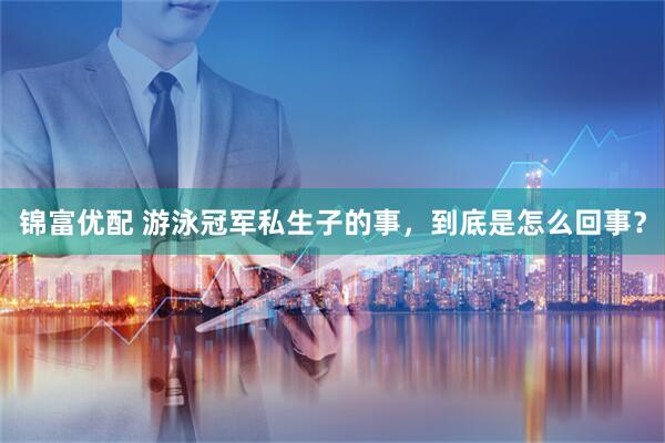 锦富优配 游泳冠军私生子的事，到底是怎么回事？
