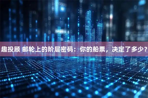 趣投顾 邮轮上的阶层密码：你的船票，决定了多少？