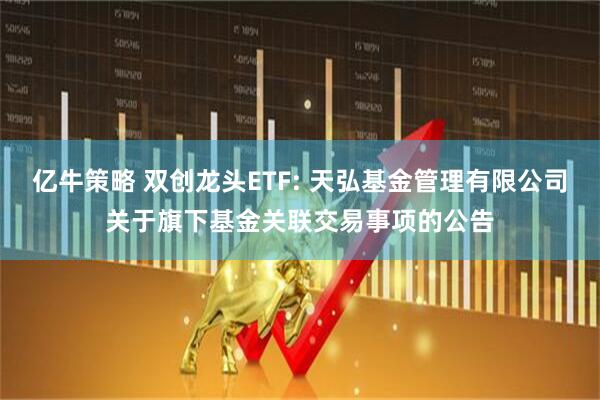 亿牛策略 双创龙头ETF: 天弘基金管理有限公司关于旗下基金关联交易事项的公告