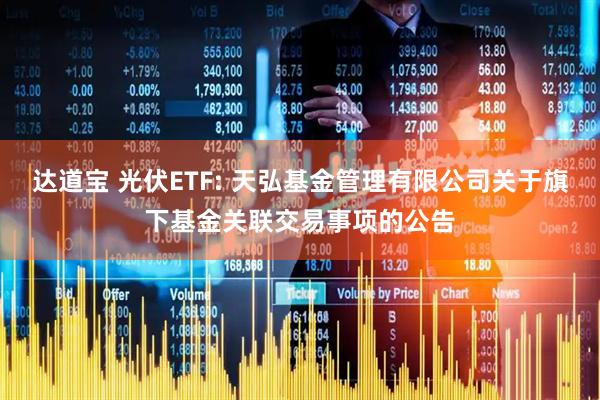 达道宝 光伏ETF: 天弘基金管理有限公司关于旗下基金关联交易事项的公告