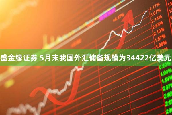 盛金缘证券 5月末我国外汇储备规模为34422亿美元