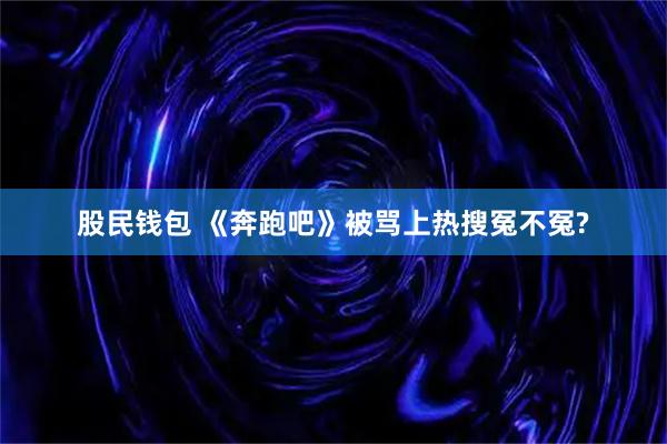 股民钱包 《奔跑吧》被骂上热搜冤不冤?