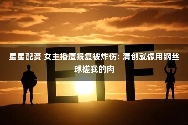 星星配资 女主播遭报复被炸伤: 清创就像用钢丝球搓我的肉