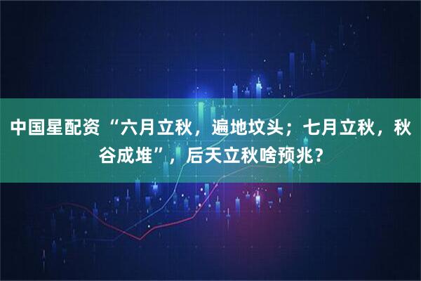 中国星配资 “六月立秋，遍地坟头；七月立秋，秋谷成堆”，后天立秋啥预兆？