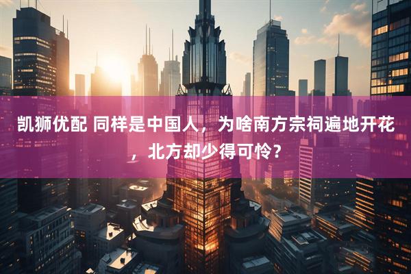 凯狮优配 同样是中国人，为啥南方宗祠遍地开花，北方却少得可怜？