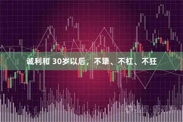 诚利和 30岁以后，不犟、不杠、不狂