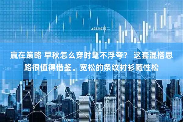 赢在策略 早秋怎么穿时髦不浮夸？ 这套混搭思路很值得借鉴。宽松的条纹衬衫随性松