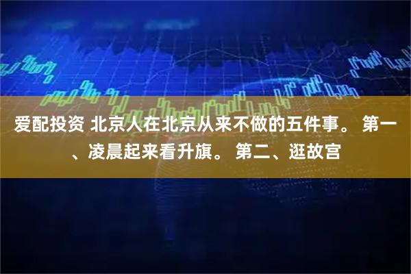爱配投资 北京人在北京从来不做的五件事。 第一、凌晨起来看升旗。 第二、逛故宫