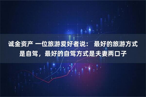诚金资产 一位旅游爱好者说： 最好的旅游方式是自驾，最好的自驾方式是夫妻两口子